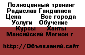 Полноценный тренинг Радислав Гандапаса › Цена ­ 990 - Все города Услуги » Обучение. Курсы   . Ханты-Мансийский,Мегион г.